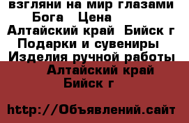 взгляни на мир глазами Бога › Цена ­ 500 - Алтайский край, Бийск г. Подарки и сувениры » Изделия ручной работы   . Алтайский край,Бийск г.